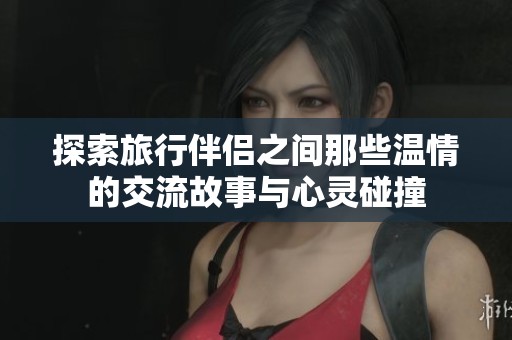 探索旅行伴侣之间那些温情的交流故事与心灵碰撞