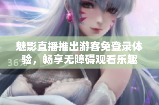 魅影直播推出游客免登录体验，畅享无障碍观看乐趣