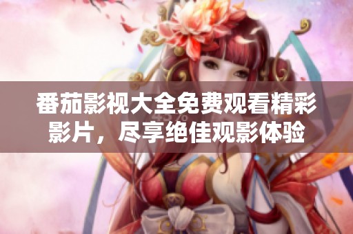 番茄影视大全免费观看精彩影片，尽享绝佳观影体验