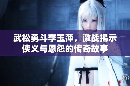 武松勇斗李玉萍，激战揭示侠义与恩怨的传奇故事