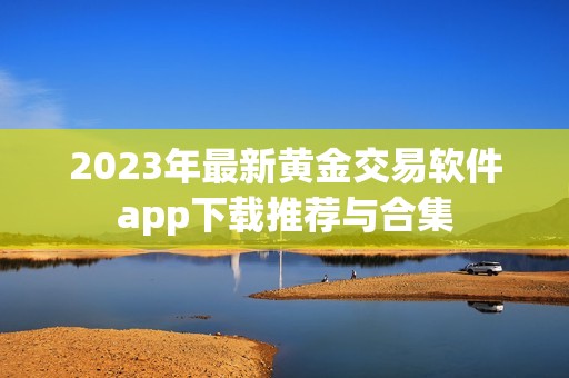 2023年最新黄金交易软件app下载推荐与合集