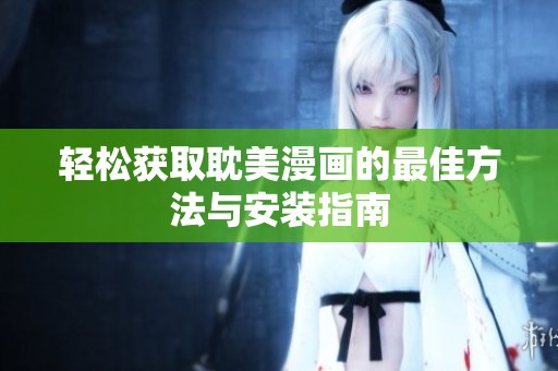 轻松获取耽美漫画的最佳方法与安装指南