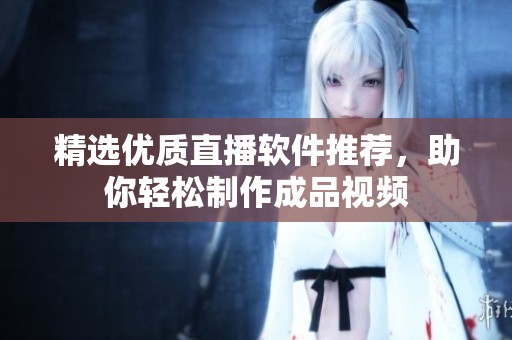 精选优质直播软件推荐，助你轻松制作成品视频