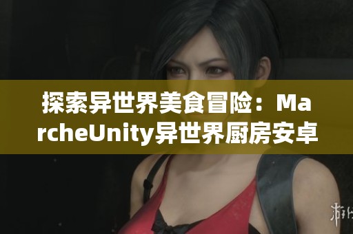 探索异世界美食冒险：MarcheUnity异世界厨房安卓版全面下载！