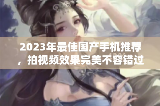 2023年最佳国产手机推荐，拍视频效果完美不容错过