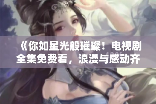《你如星光般璀璨！电视剧全集免费看，浪漫与感动齐飞》