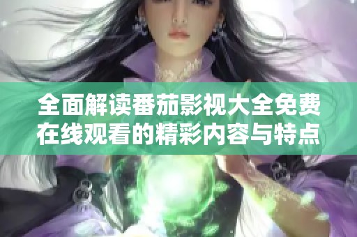 全面解读番茄影视大全免费在线观看的精彩内容与特点