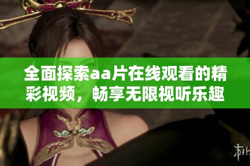 全面探索aa片在线观看的精彩视频，畅享无限视听乐趣
