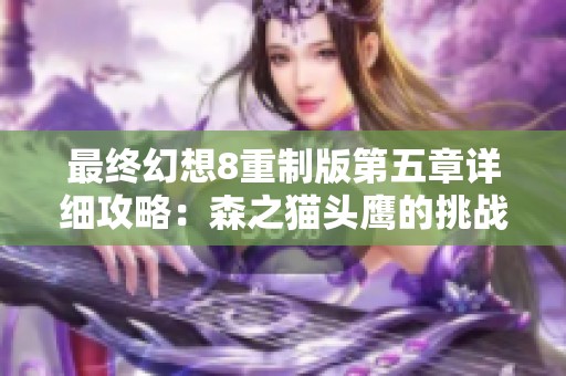 最终幻想8重制版第五章详细攻略：森之猫头鹰的挑战与通关秘籍