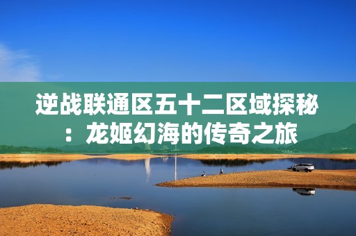 逆战联通区五十二区域探秘：龙姬幻海的传奇之旅