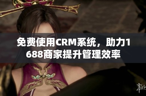 免费使用CRM系统，助力1688商家提升管理效率