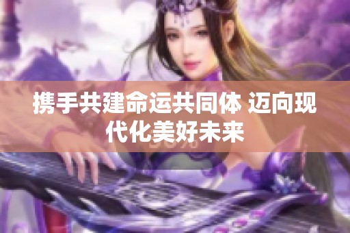 携手共建命运共同体 迈向现代化美好未来