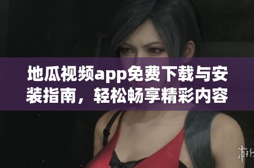 地瓜视频app免费下载与安装指南，轻松畅享精彩内容