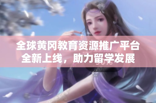 全球黄冈教育资源推广平台全新上线，助力留学发展