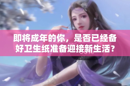 即将成年的你，是否已经备好卫生纸准备迎接新生活？