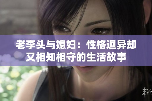 老李头与媳妇：性格迥异却又相知相守的生活故事
