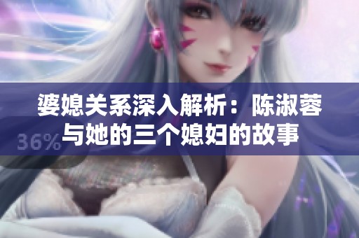 婆媳关系深入解析：陈淑蓉与她的三个媳妇的故事