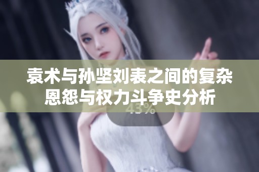 袁术与孙坚刘表之间的复杂恩怨与权力斗争史分析