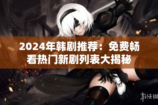 2024年韩剧推荐：免费畅看热门新剧列表大揭秘