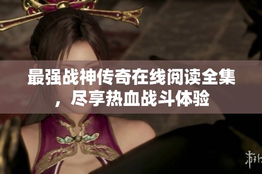 最强战神传奇在线阅读全集，尽享热血战斗体验