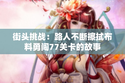 街头挑战：路人不断擦拭布料勇闯77关卡的故事