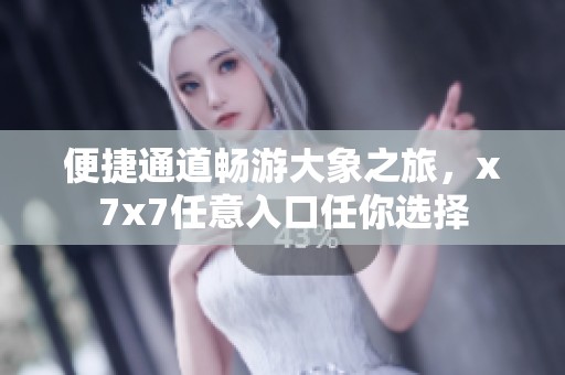 便捷通道畅游大象之旅，x7x7任意入口任你选择