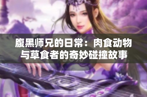 腹黑师兄的日常：肉食动物与草食者的奇妙碰撞故事