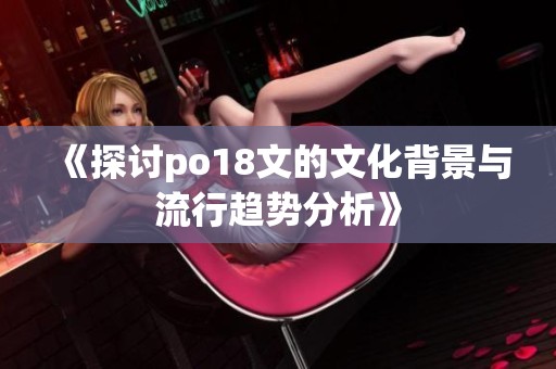 《探讨po18文的文化背景与流行趋势分析》