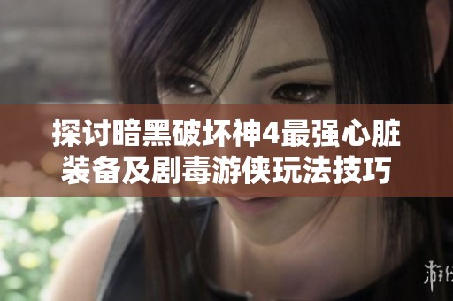 探讨暗黑破坏神4最强心脏装备及剧毒游侠玩法技巧