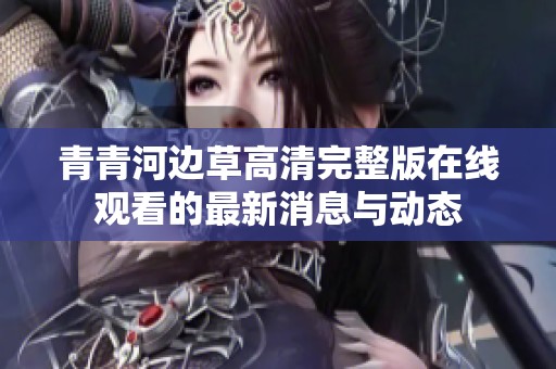 青青河边草高清完整版在线观看的最新消息与动态