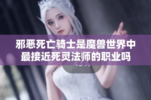 邪恶死亡骑士是魔兽世界中最接近死灵法师的职业吗