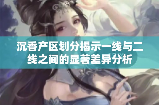 沉香产区划分揭示一线与二线之间的显著差异分析