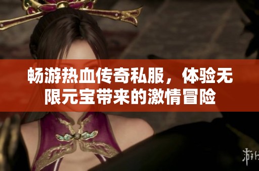 畅游热血传奇私服，体验无限元宝带来的激情冒险