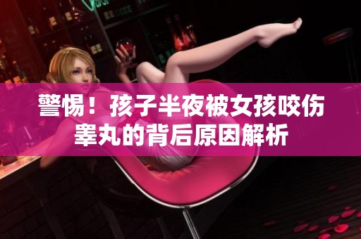 警惕！孩子半夜被女孩咬伤睾丸的背后原因解析