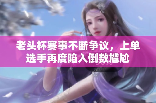 老头杯赛事不断争议，上单选手再度陷入倒数尴尬