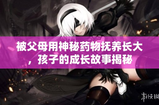 被父母用神秘药物抚养长大，孩子的成长故事揭秘