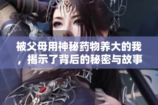 被父母用神秘药物养大的我，揭示了背后的秘密与故事
