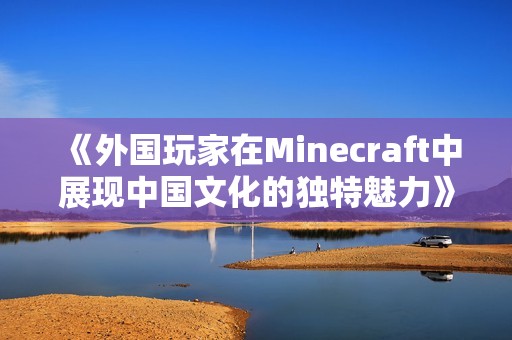 《外国玩家在Minecraft中展现中国文化的独特魅力》