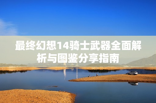 最终幻想14骑士武器全面解析与图鉴分享指南