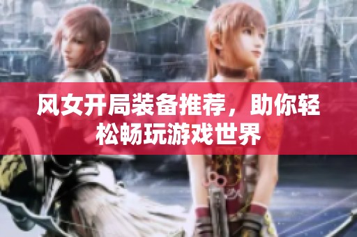 风女开局装备推荐，助你轻松畅玩游戏世界