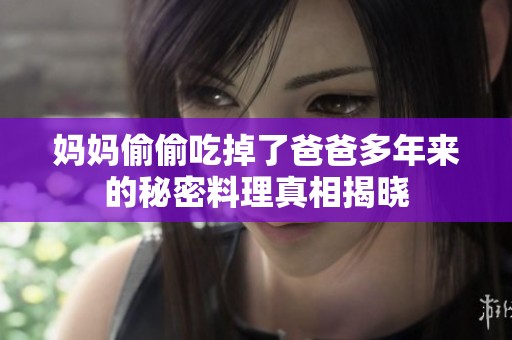妈妈偷偷吃掉了爸爸多年来的秘密料理真相揭晓