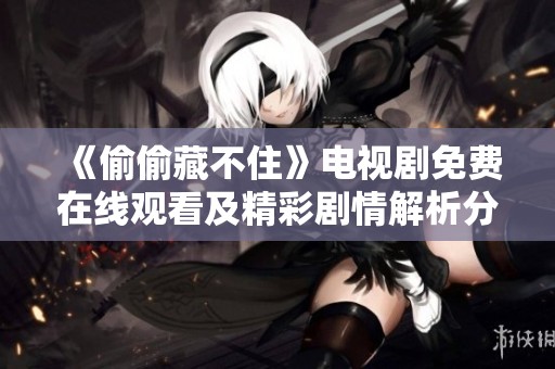 《偷偷藏不住》电视剧免费在线观看及精彩剧情解析分享