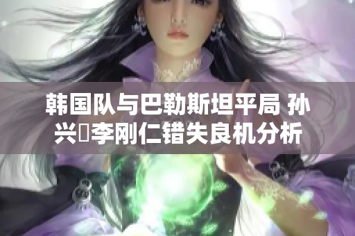 韩国队与巴勒斯坦平局 孙兴慜李刚仁错失良机分析