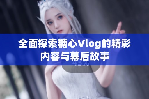 全面探索糖心Vlog的精彩内容与幕后故事