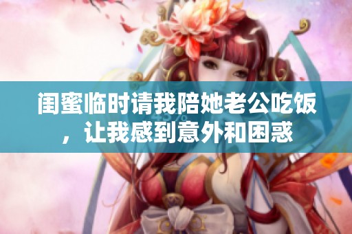 闺蜜临时请我陪她老公吃饭，让我感到意外和困惑