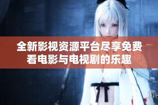 全新影视资源平台尽享免费看电影与电视剧的乐趣