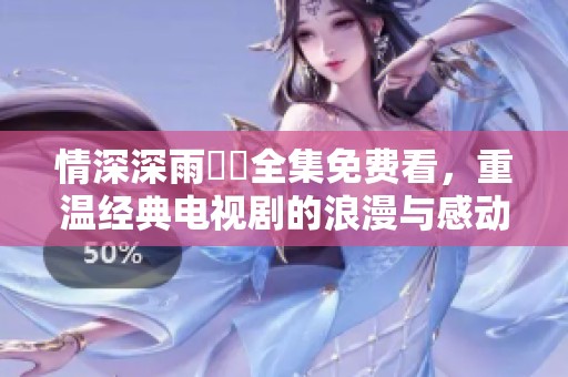 情深深雨濛濛全集免费看，重温经典电视剧的浪漫与感动