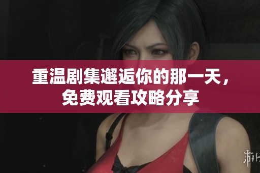 重温剧集邂逅你的那一天，免费观看攻略分享