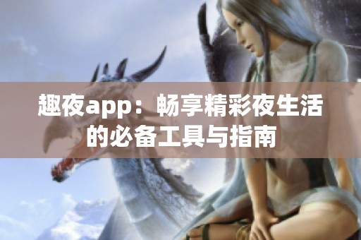 趣夜app：畅享精彩夜生活的必备工具与指南