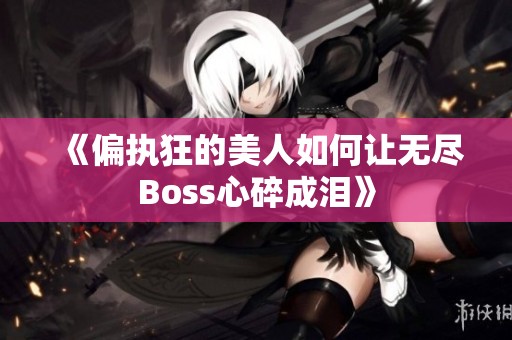 《偏执狂的美人如何让无尽Boss心碎成泪》
